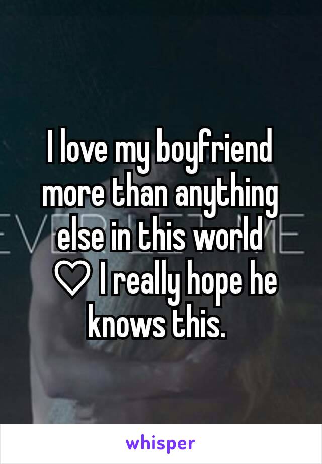 I love my boyfriend more than anything else in this world
 ♡ I really hope he knows this. 