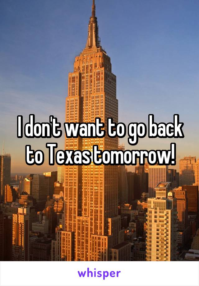 I don't want to go back to Texas tomorrow!