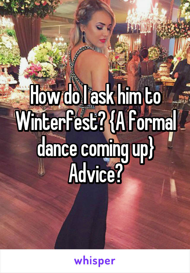 How do I ask him to Winterfest? {A formal dance coming up} Advice?