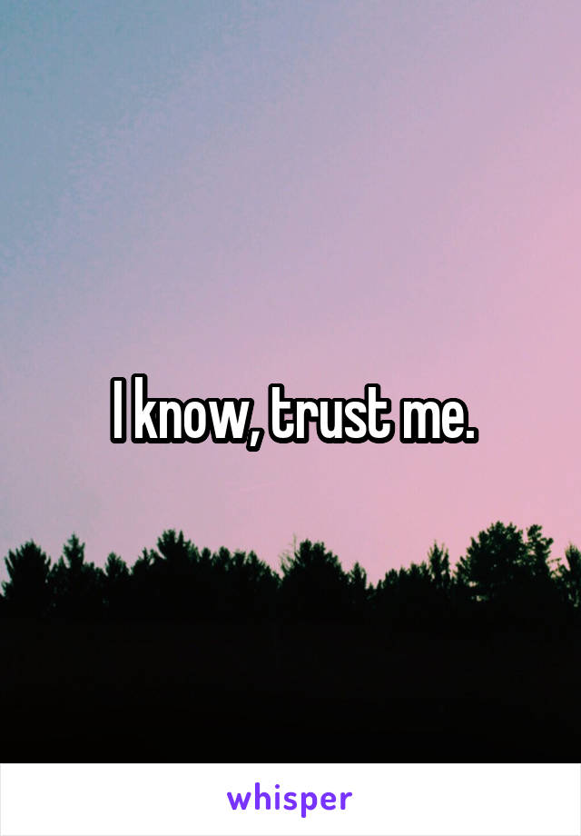 I know, trust me.