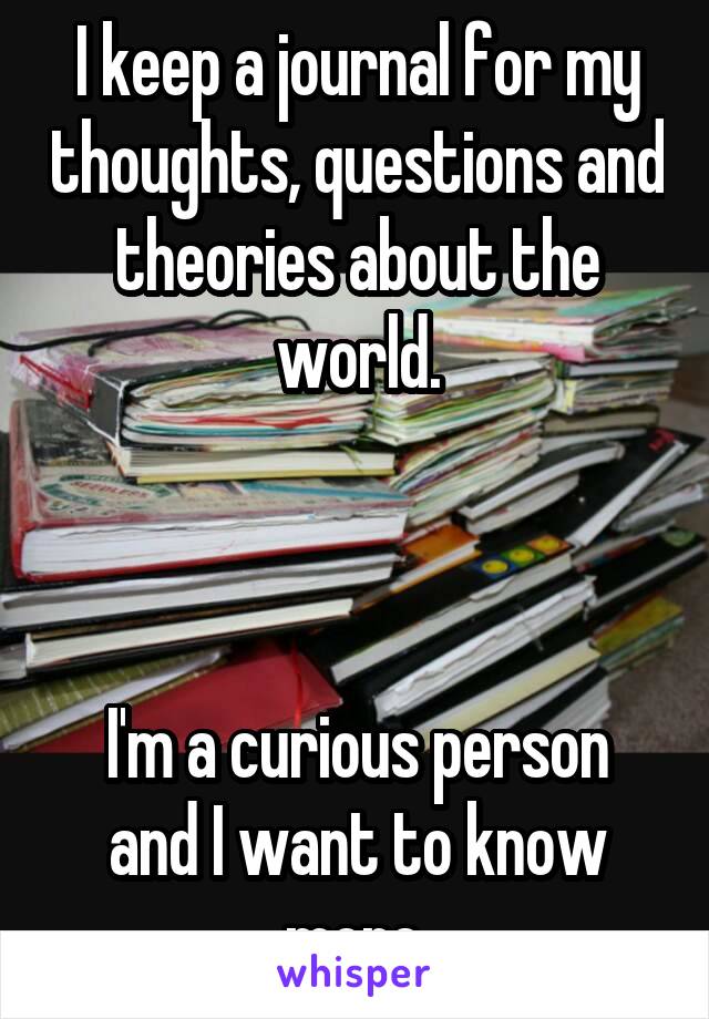 I keep a journal for my thoughts, questions and theories about the world.



I'm a curious person and I want to know more.