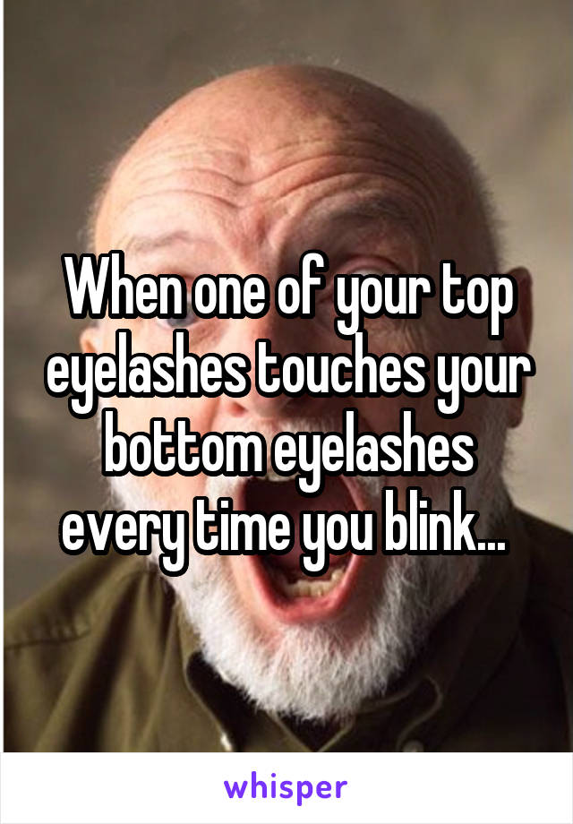 When one of your top eyelashes touches your bottom eyelashes every time you blink... 