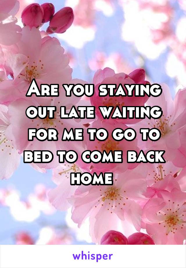 Are you staying out late waiting for me to go to bed to come back home 