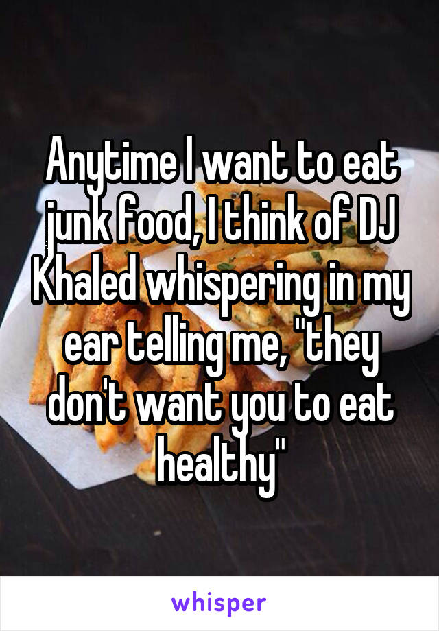 Anytime I want to eat junk food, I think of DJ Khaled whispering in my ear telling me, "they don't want you to eat healthy"