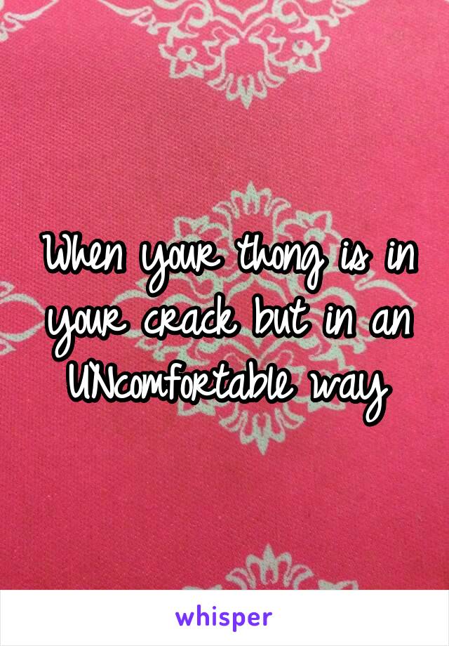 When your thong is in your crack but in an UNcomfortable way