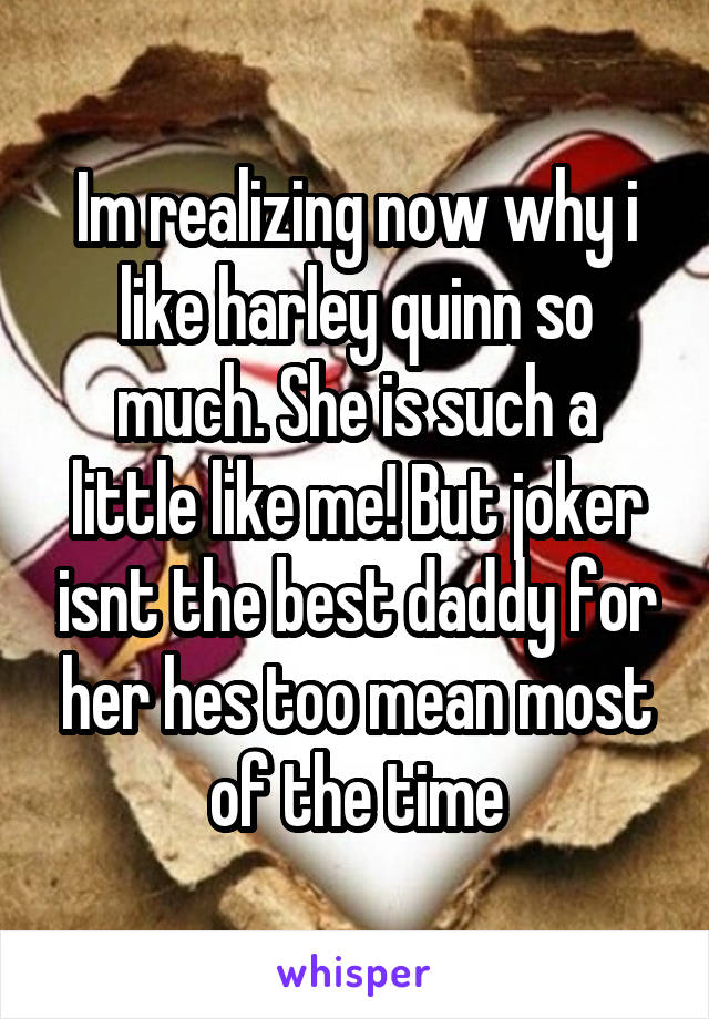 Im realizing now why i like harley quinn so much. She is such a little like me! But joker isnt the best daddy for her hes too mean most of the time