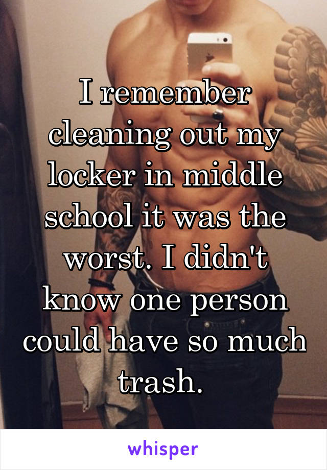 I remember cleaning out my locker in middle school it was the worst. I didn't know one person could have so much trash. 