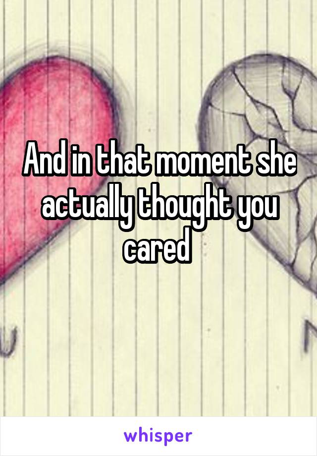 And in that moment she actually thought you cared 
