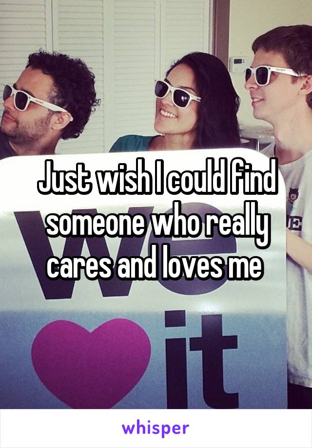 Just wish I could find someone who really cares and loves me 