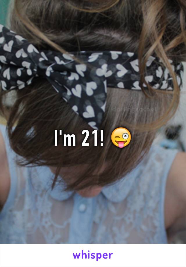 I'm 21! 😜