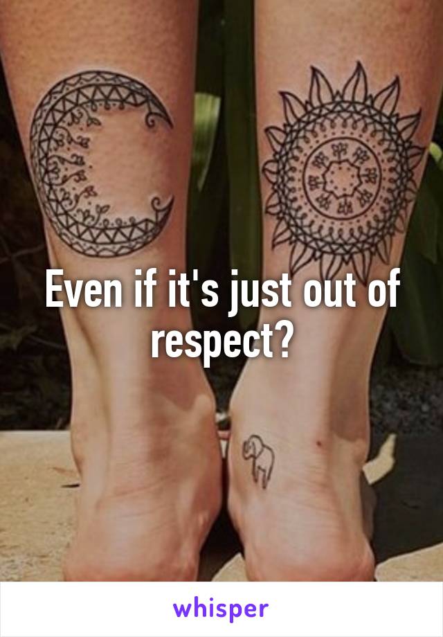 Even if it's just out of respect?