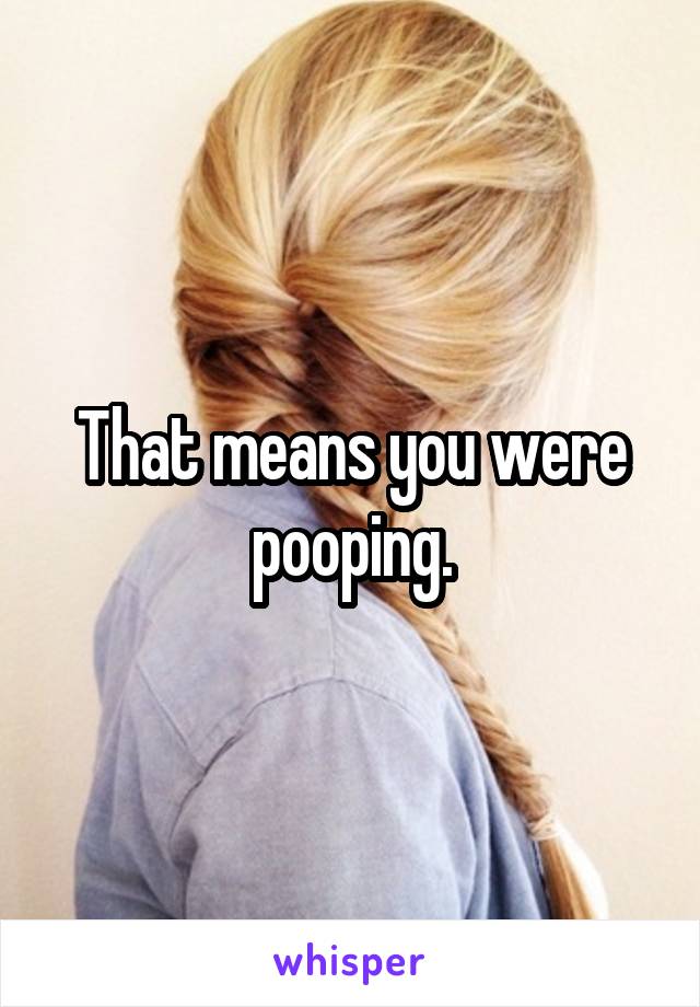 That means you were pooping.