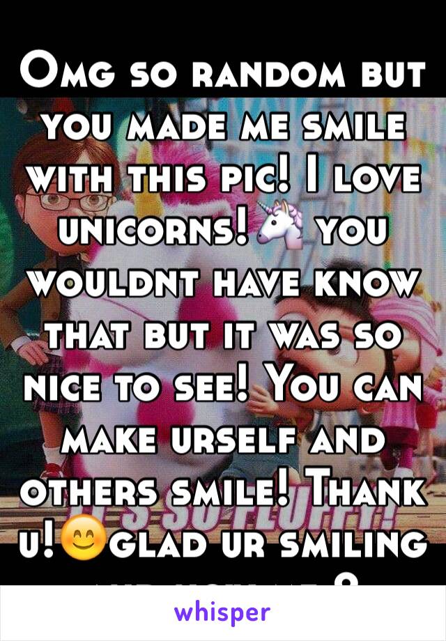 Omg so random but you made me smile with this pic! I love unicorns!🦄 you wouldnt have know that but it was so nice to see! You can make urself and others smile! Thank u!😊glad ur smiling and now me 2