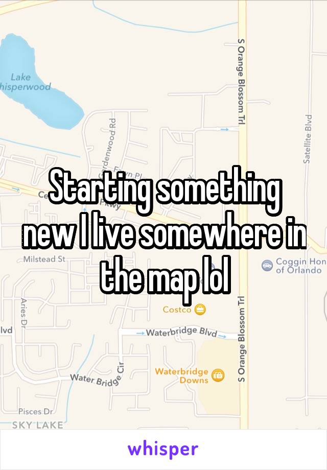 Starting something new I live somewhere in the map lol