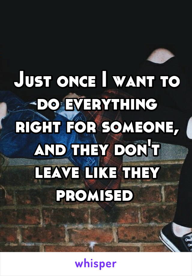 Just once I want to do everything right for someone, and they don't leave like they promised 