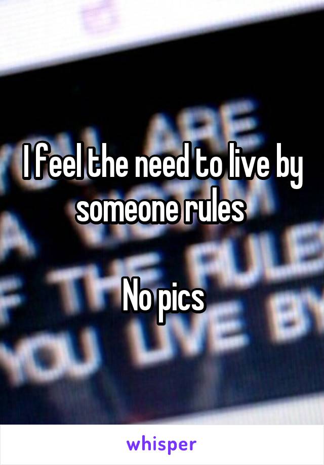 I feel the need to live by someone rules 

No pics