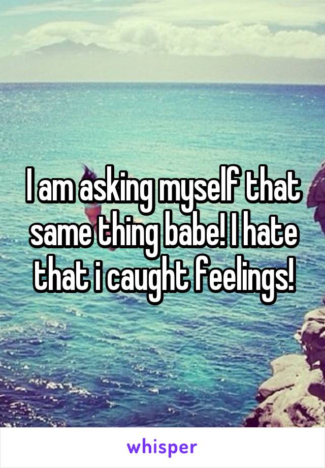 I am asking myself that same thing babe! I hate that i caught feelings!