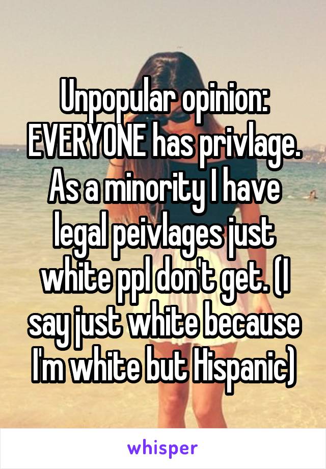 Unpopular opinion: EVERYONE has privlage. As a minority I have legal peivlages just white ppl don't get. (I say just white because I'm white but Hispanic)