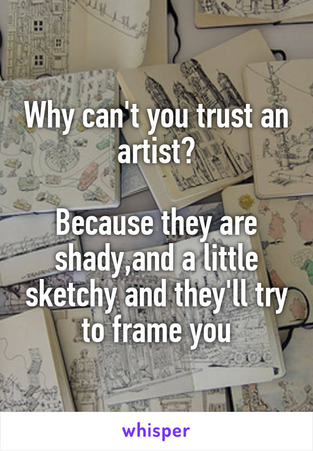 Why can't you trust an artist?

Because they are shady,and a little sketchy and they'll try to frame you