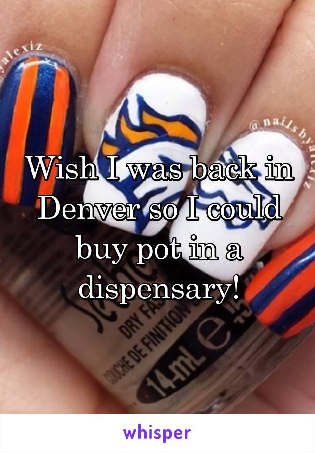 Wish I was back in Denver so I could buy pot in a dispensary!