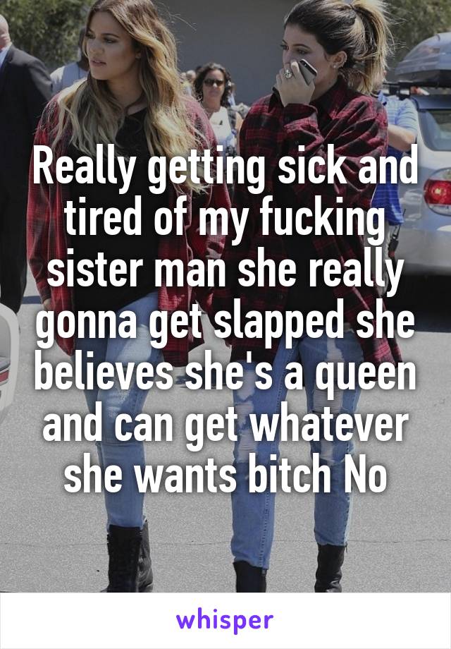 Really getting sick and tired of my fucking sister man she really gonna get slapped she believes she's a queen and can get whatever she wants bitch No