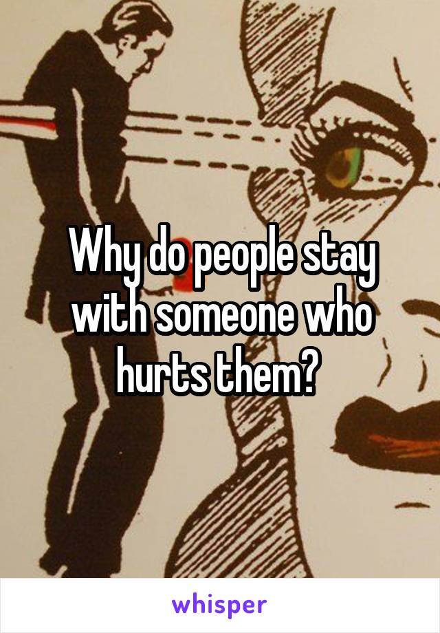 Why do people stay with someone who hurts them? 