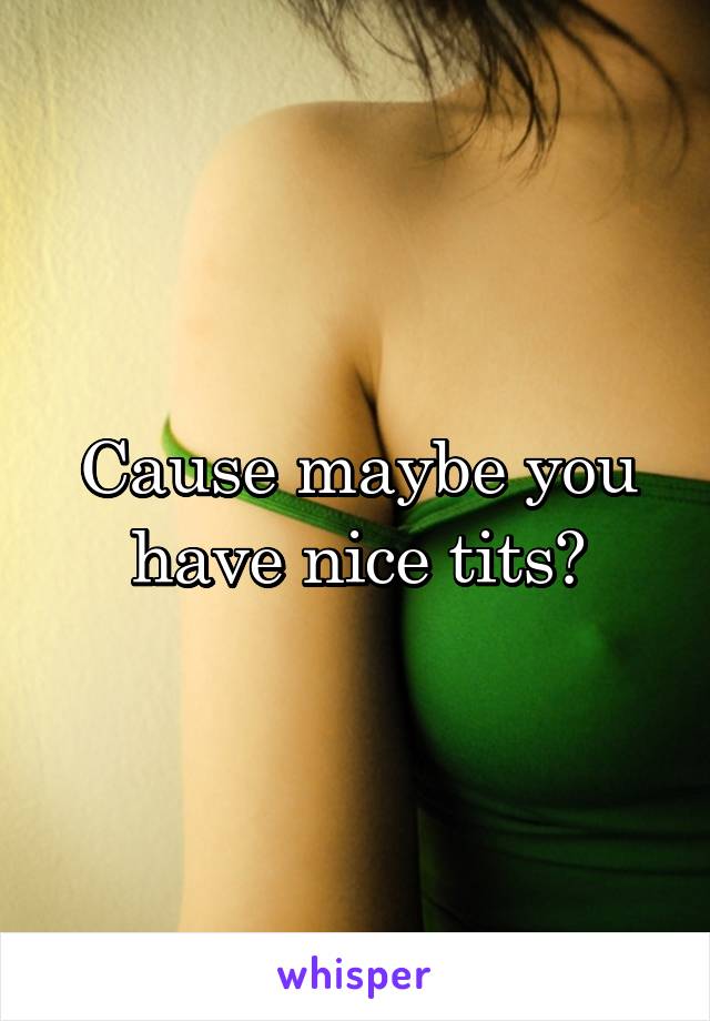 Cause maybe you have nice tits?