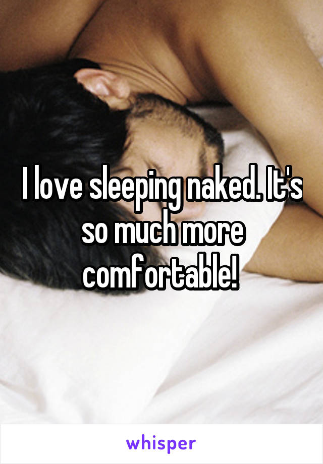 I love sleeping naked. It's so much more comfortable! 