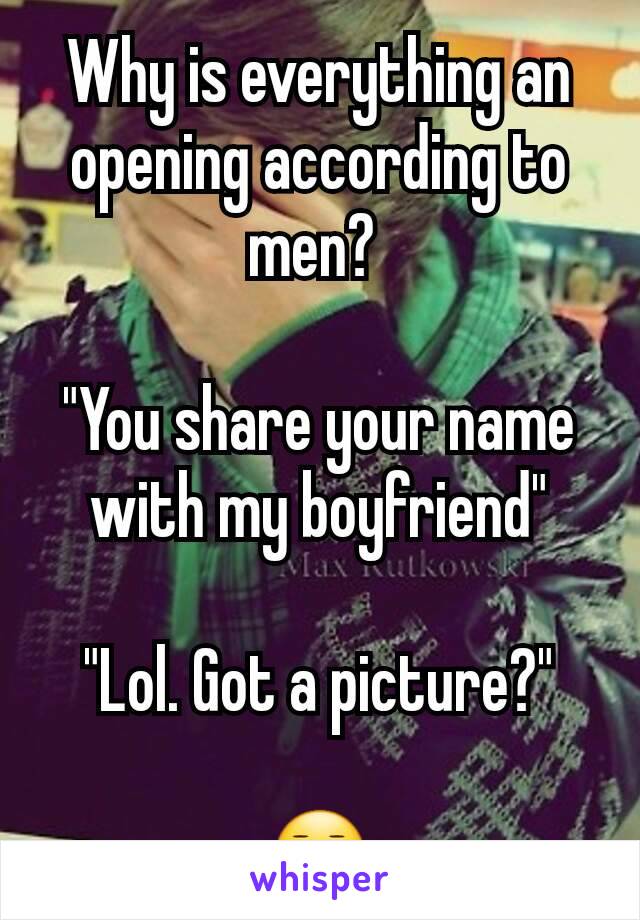 Why is everything an opening according to men? 

"You share your name with my boyfriend"

"Lol. Got a picture?"

😐