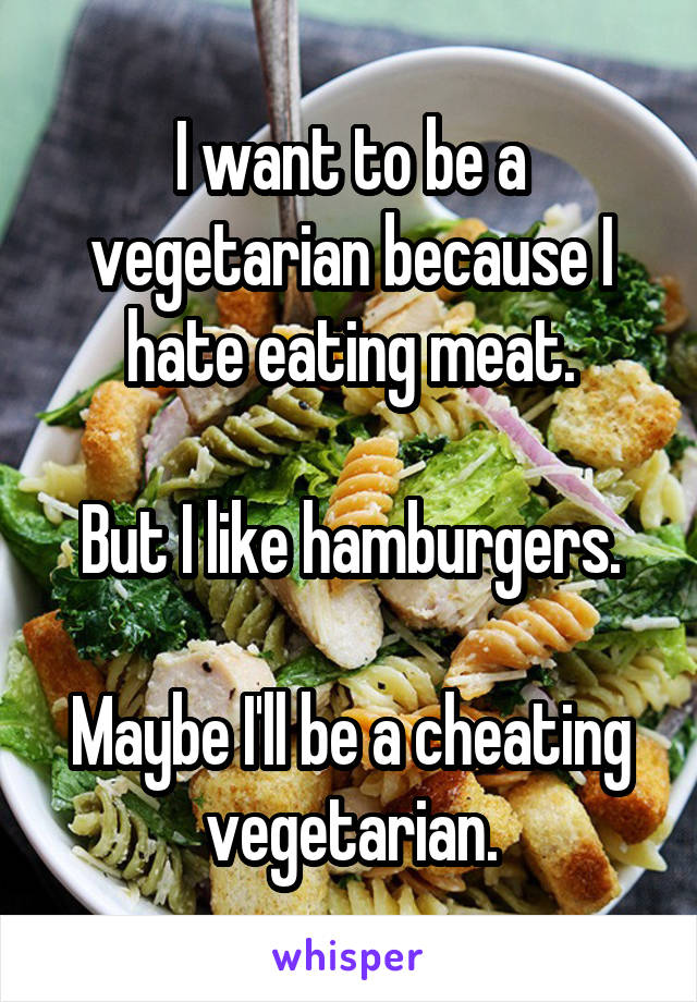 I want to be a vegetarian because I hate eating meat.

But I like hamburgers.

Maybe I'll be a cheating vegetarian.