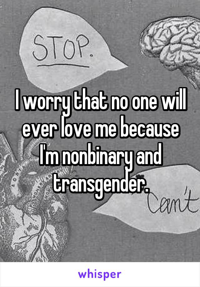 I worry that no one will ever love me because I'm nonbinary and transgender.