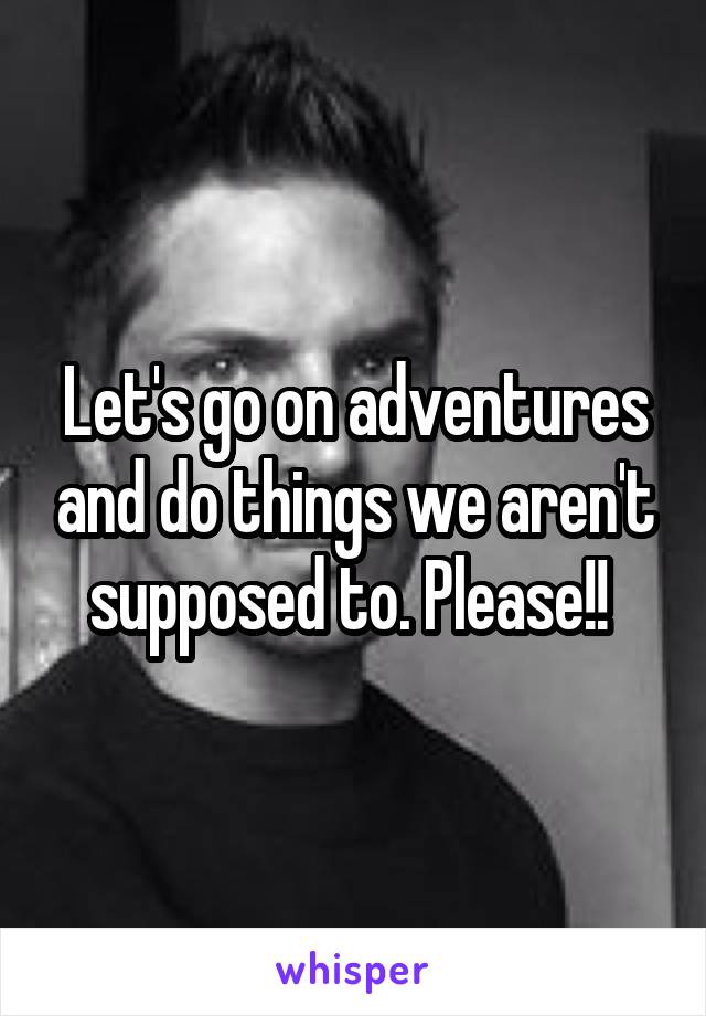 Let's go on adventures and do things we aren't supposed to. Please!! 