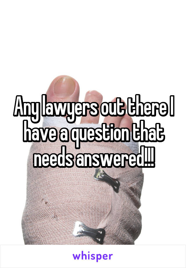 Any lawyers out there I have a question that needs answered!!!