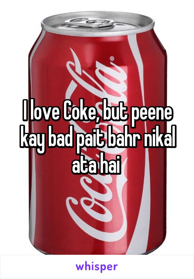 I love Coke, but peene kay bad pait bahr nikal ata hai 