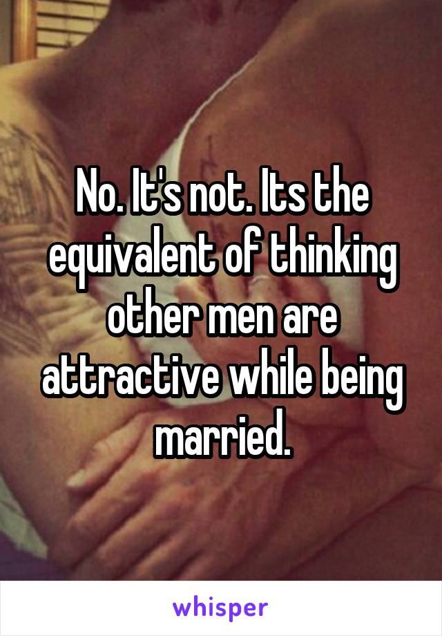 No. It's not. Its the equivalent of thinking other men are attractive while being married.