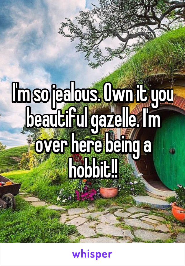 I'm so jealous. Own it you beautiful gazelle. I'm over here being a hobbit!!