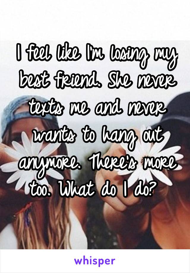 I feel like I'm losing my best friend. She never texts me and never wants to hang out anymore. There's more too. What do I do? 
