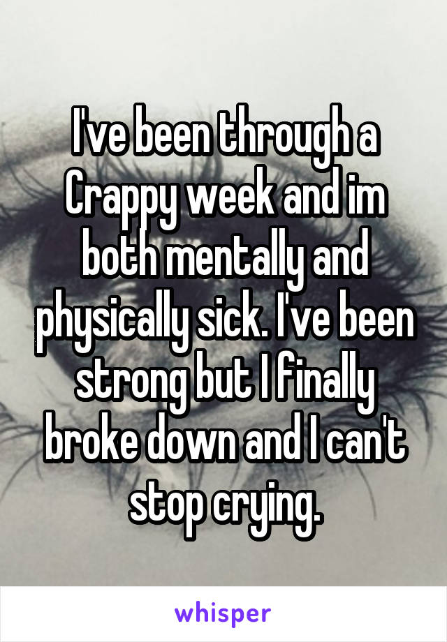 I've been through a Crappy week and im both mentally and physically sick. I've been strong but I finally broke down and I can't stop crying.