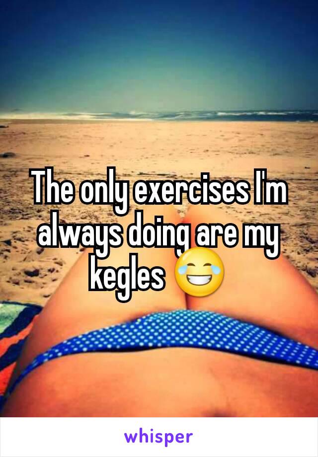 The only exercises I'm always doing are my kegles 😂