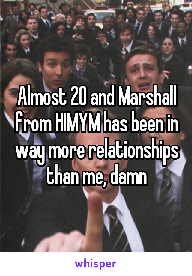 Almost 20 and Marshall from HIMYM has been in way more relationships than me, damn