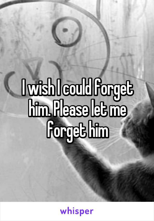 I wish I could forget him. Please let me forget him