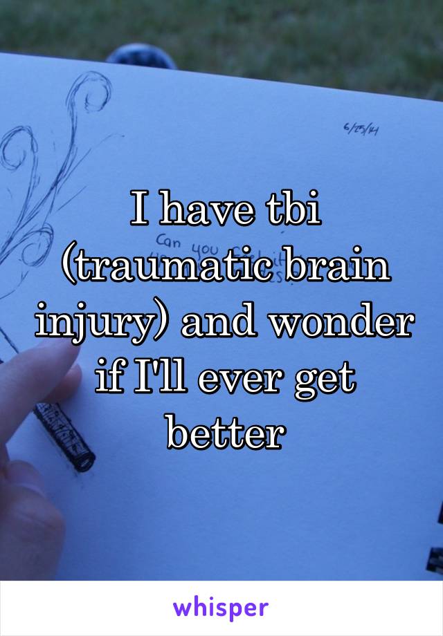 I have tbi (traumatic brain injury) and wonder if I'll ever get better