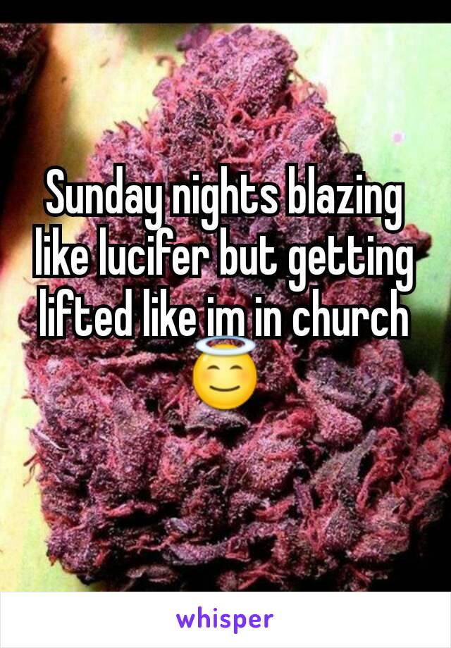 Sunday nights blazing like lucifer but getting lifted like im in church 😇