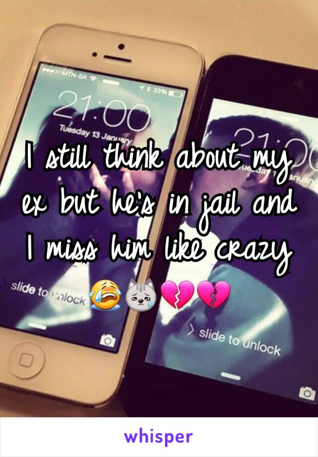 I still think about my ex but he's in jail and I miss him like crazy 😭😿💔💔