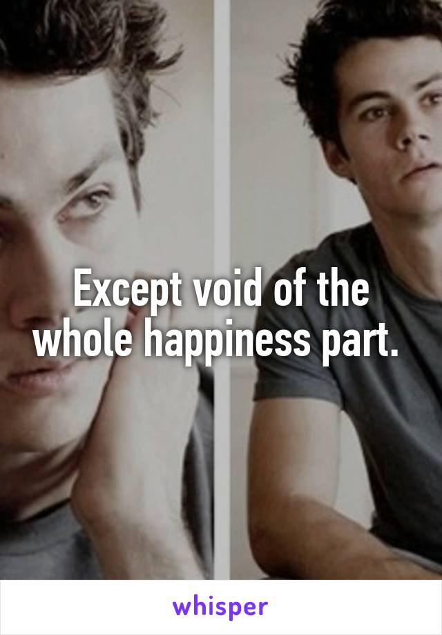 Except void of the whole happiness part. 