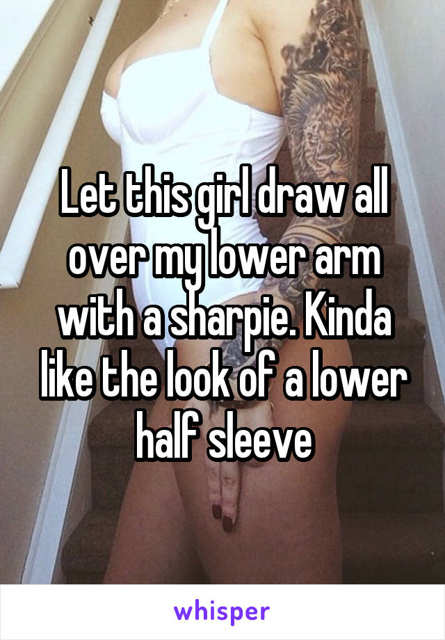 Let this girl draw all over my lower arm with a sharpie. Kinda like the look of a lower half sleeve