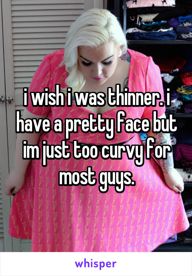 i wish i was thinner. i have a pretty face but im just too curvy for most guys.