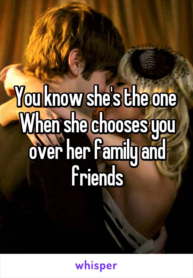 You know she's the one 
When she chooses you over her family and friends