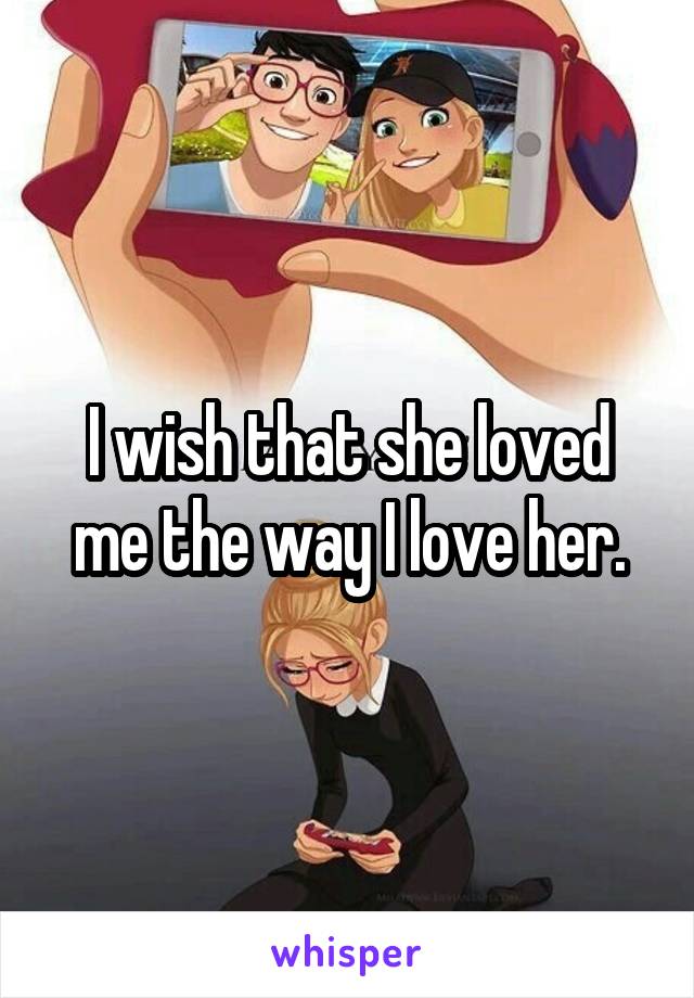 I wish that she loved me the way I love her.