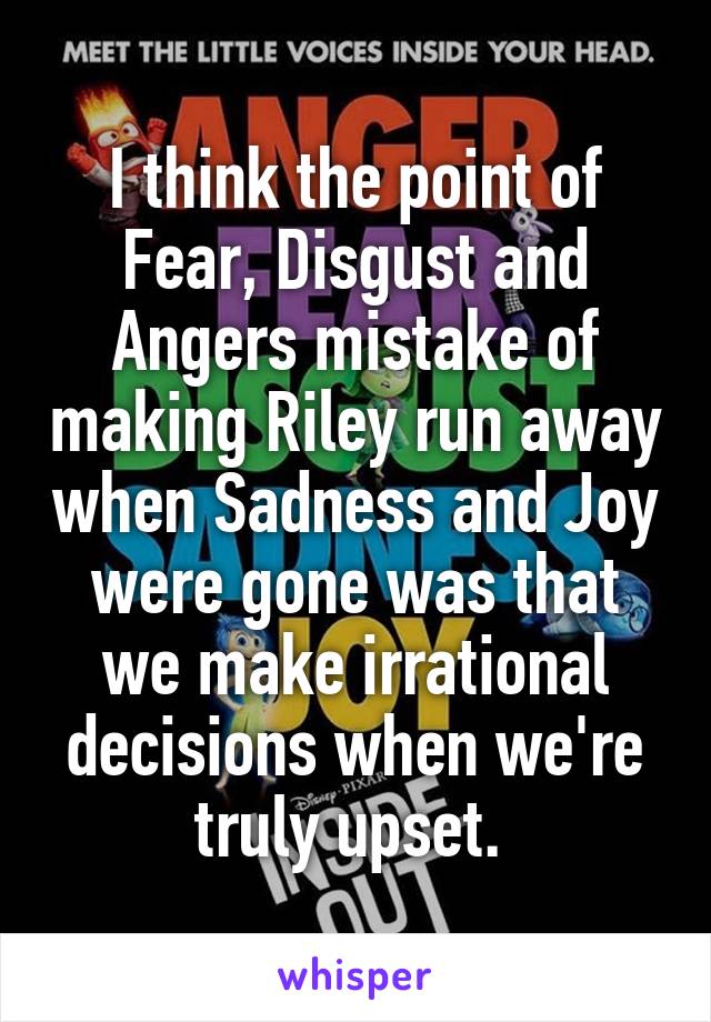 I think the point of Fear, Disgust and Angers mistake of making Riley run away when Sadness and Joy were gone was that we make irrational decisions when we're truly upset. 